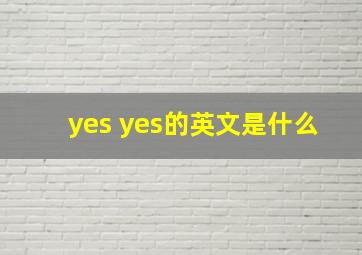 yes yes的英文是什么